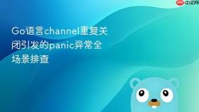 go语言channel重复关闭引发的panic异常全场景排查