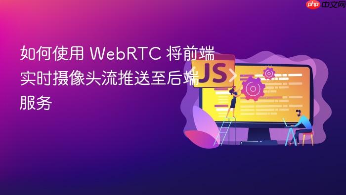 如何使用 WebRTC 将前端实时摄像头流推送至后端服务