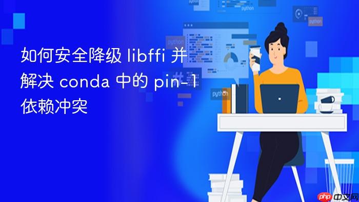 如何安全降级 libffi 并解决 conda 中的 pin-1 依赖冲突