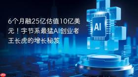 6个月融25亿估值10亿美元！字节系最猛ai创业者王长虎的增长秘笈