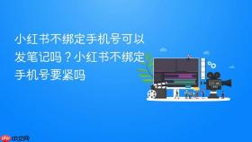 小红书不绑定手机号可以发笔记吗？小红书不绑定手机号要紧吗