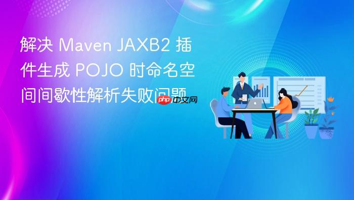 解决 Maven JAXB2 插件生成 POJO 时命名空间间歇性解析失败问题
