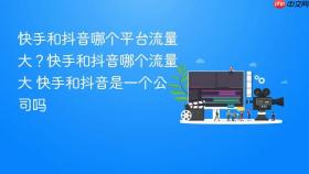 快手和抖音哪个平台流量大?快手和抖音哪个流量大 快手和抖音是一个公司吗