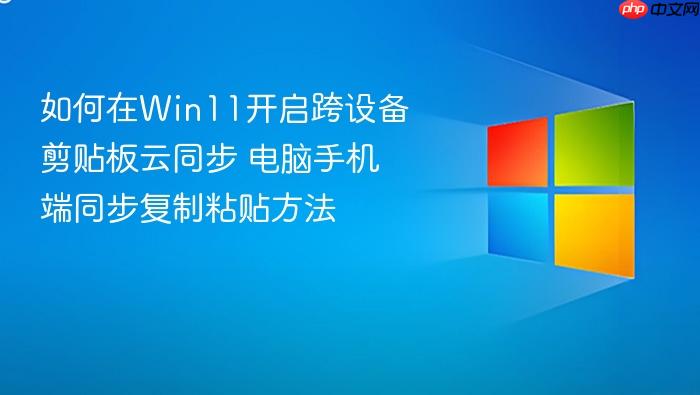 如何在win11开启跨设备剪贴板云同步 电脑手机端同步复制粘贴方法