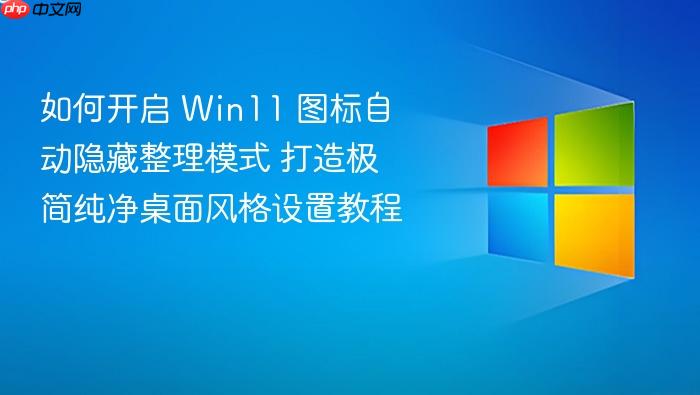 如何开启 win11 图标自动隐藏整理模式 打造极简纯净桌面风格设置教程