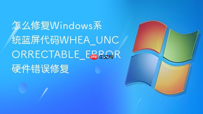 怎么修复windows系统蓝屏代码whea_uncorrectable_error 硬件错误修复