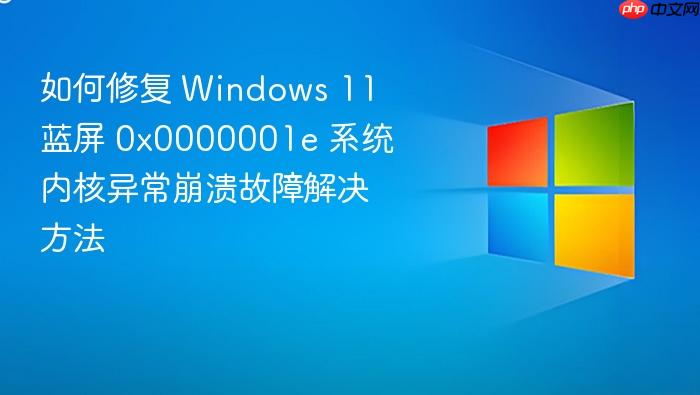 如何修复 windows 11 蓝屏 0x0000001e 系统内核异常崩溃故障解决方法