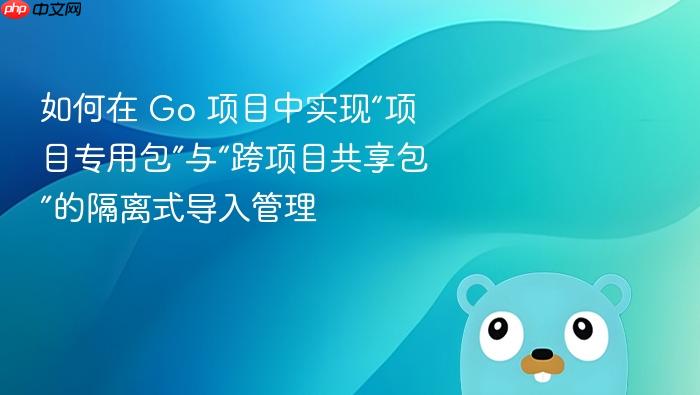 如何在 Go 项目中实现“项目专用包”与“跨项目共享包”的隔离式导入管理