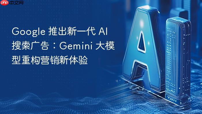google 推出新一代 ai 搜索广告：gemini 大模型重构营销新体验