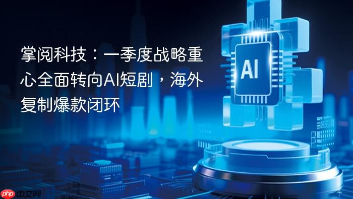掌阅科技:一季度战略重心全面转向ai短剧,海外复制爆款闭环