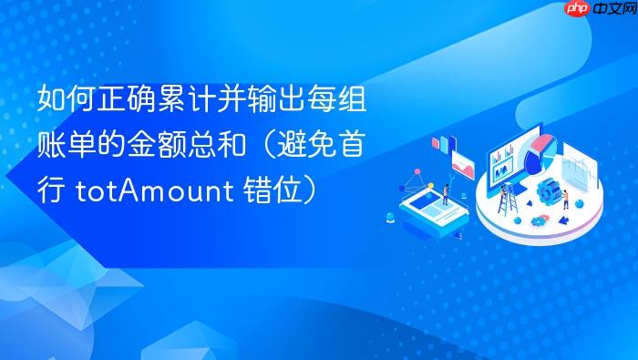 如何正确累计并输出每组账单的金额总和（避免首行 totAmount 错位）
