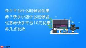 快手平台什么时候发优惠券?快手小店什么时候发优惠券快手平台10元优惠券几点发放