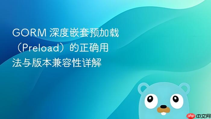 GORM 深度嵌套预加载(Preload)的正确用法与版本兼容性详解