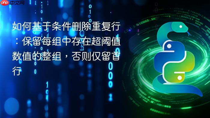 如何基于条件删除重复行：保留每组中存在超阈值数值的整组，否则仅留首行

