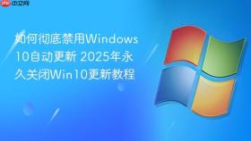如何彻底禁用Windows 10自动更新 2025年永久关闭Win10更新教程