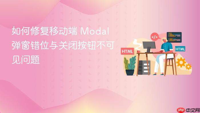 如何修复移动端 Modal 弹窗错位与关闭按钮不可见问题