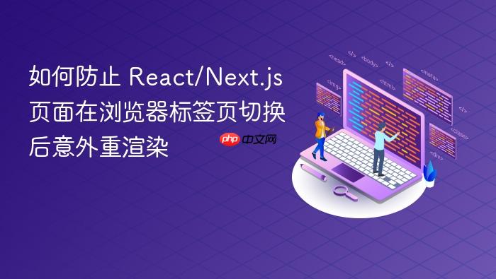 如何防止 React/Next.js 页面在浏览器标签页切换后意外重渲染

