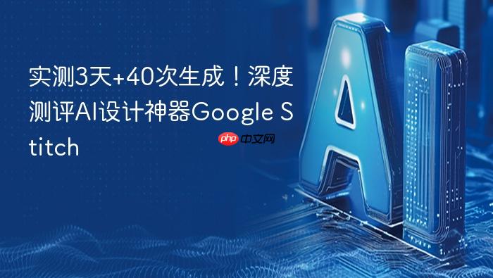 实测3天+40次生成!深度测评ai设计神器google stitch