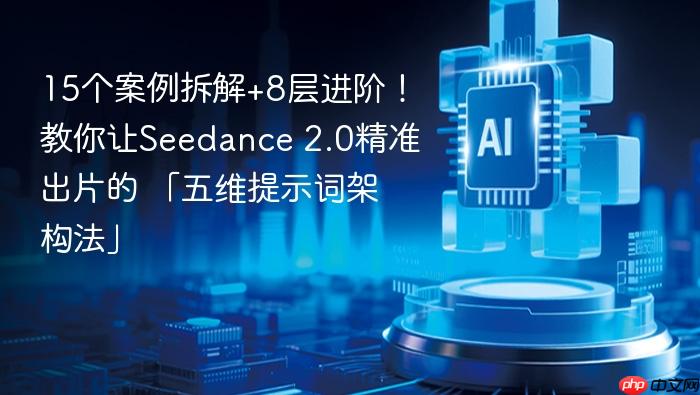 15个案例拆解+8层进阶!教你让seedance 2.0精准出片的 「五维提示词架构法」
