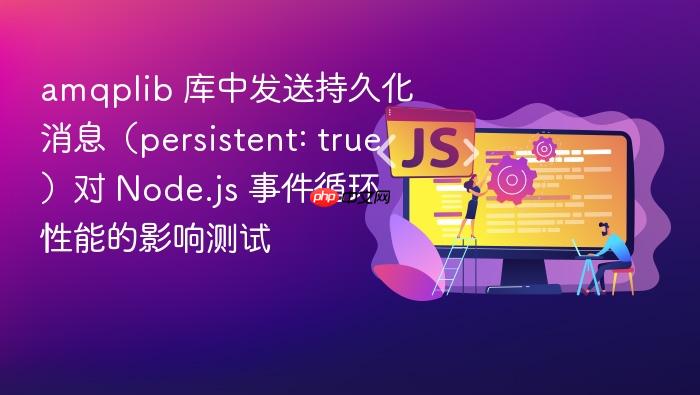 amqplib 库中发送持久化消息(persistent: true)对 node.js 事件循环性能的影响测试