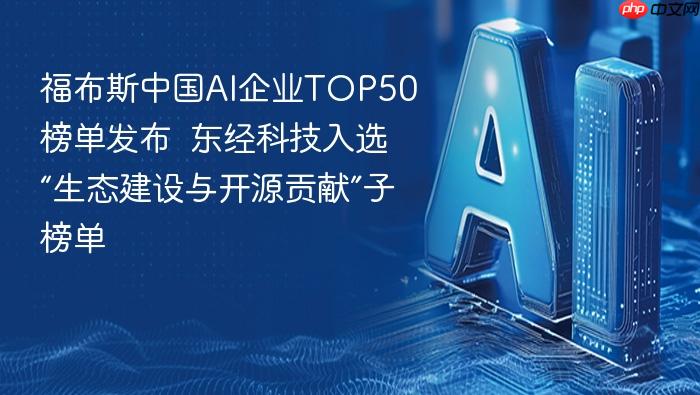 福布斯中国ai企业top50榜单发布 东经科技入选“生态建设与开源贡献”子榜单