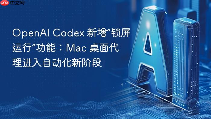 openai codex 新增“锁屏运行”功能:mac 桌面代理进入自动化新阶段