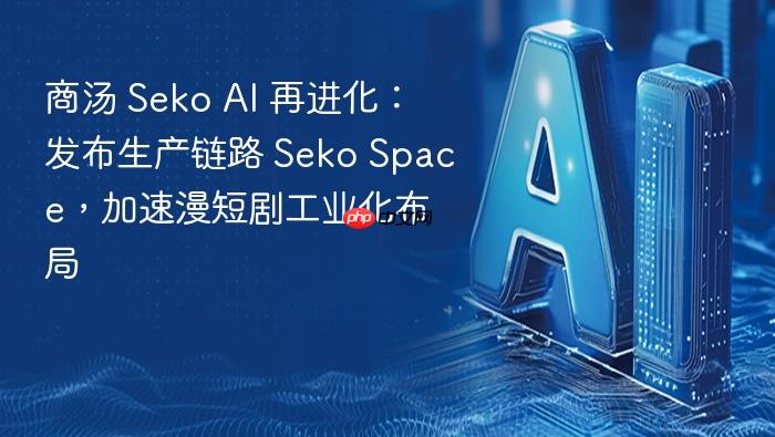 商汤 seko ai 再进化:发布生产链路 seko space,加速漫短剧工业化布局