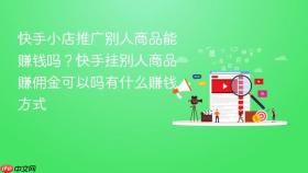 快手小店推广别人商品能赚钱吗？快手挂别人商品赚佣金可以吗有什么赚钱方式