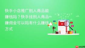 快手小店推广别人商品能赚钱吗?快手挂别人商品赚佣金可以吗有什么赚钱方式
