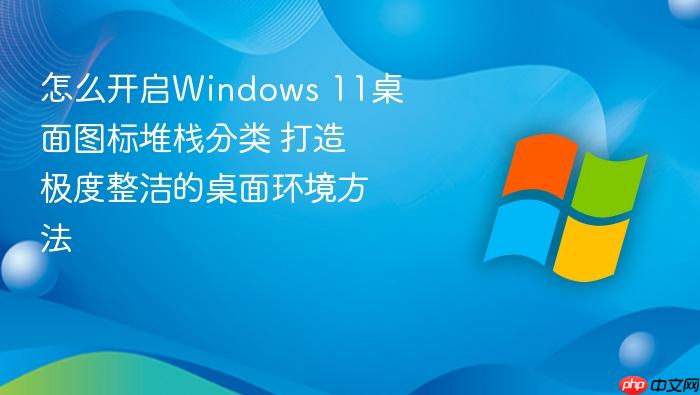 怎么开启windows 11桌面图标堆栈分类 打造极度整洁的桌面环境方法