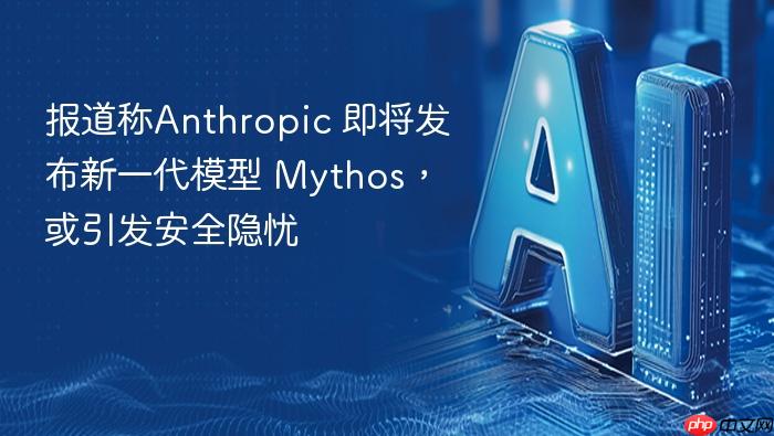 报道称anthropic 即将发布新一代模型 mythos,或引发安全隐忧