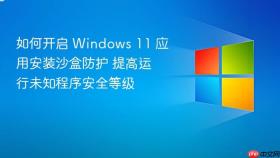 如何开启 Windows 11 应用安装沙盒防护 提高运行未知程序安全等级