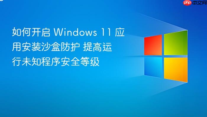 如何开启 windows 11 应用安装沙盒防护 提高运行未知程序安全等级