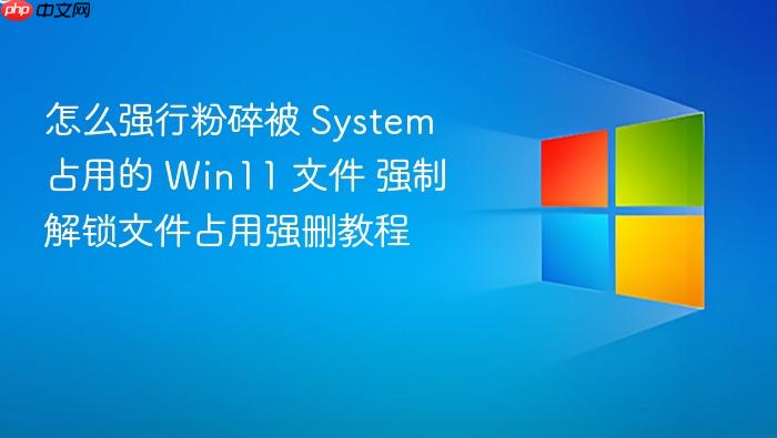 怎么强行粉碎被 system 占用的 win11 文件 强制解锁文件占用强删教程