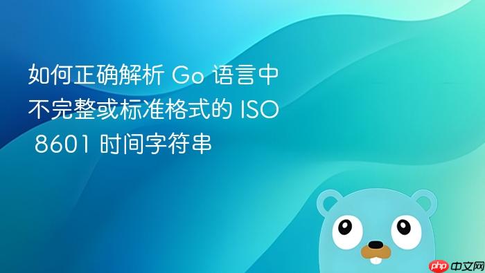 如何正确解析 Go 语言中不完整或标准格式的 ISO 8601 时间字符串