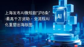 上海发布ai微短剧“沪8条”:最高千万资助，全流程ai化重塑出海版图