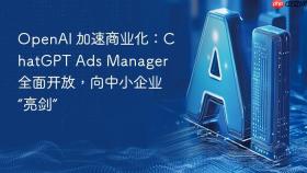 openai 加速商业化：chatgpt ads manager 全面开放，向中小企业“亮剑”