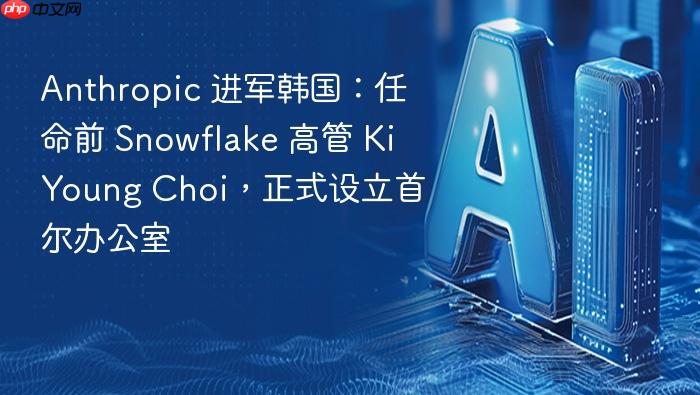 anthropic 进军韩国：任命前 snowflake 高管 kiyoung choi，正式设立首尔办公室