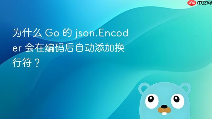 为什么 Go 的 json.Encoder 会在编码后自动添加换行符?