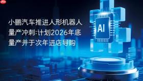 小鹏汽车推进人形机器人量产冲刺:计划2026年底量产并于次年进店导购