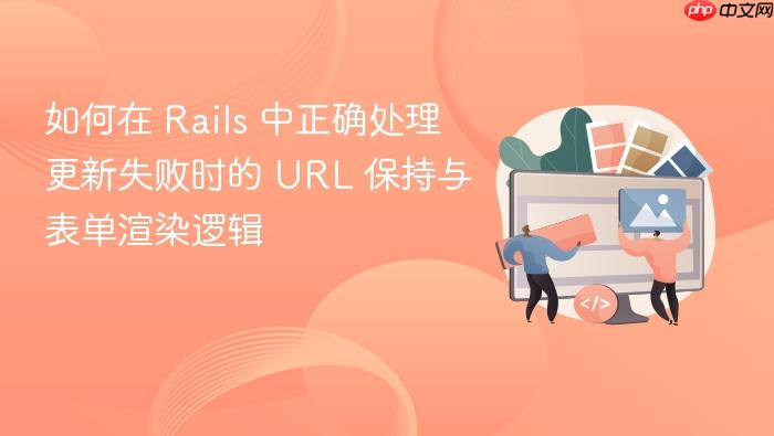 如何在 Rails 中正确处理更新失败时的 URL 保持与表单渲染逻辑