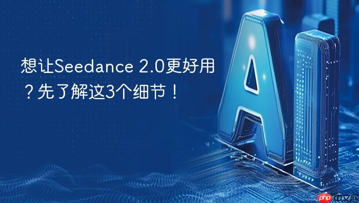 想让seedance 2.0更好用?先了解这3个细节!