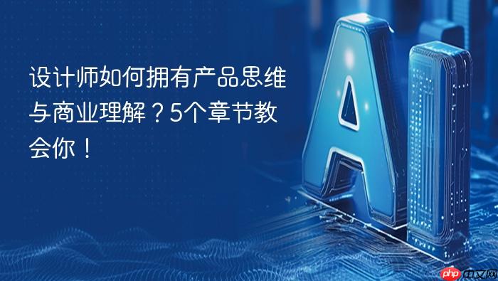 设计师如何拥有产品思维与商业理解?5个章节教会你!