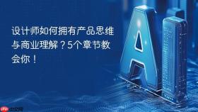 设计师如何拥有产品思维与商业理解？5个章节教会你！