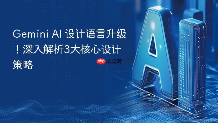 gemini ai 设计语言升级!深入解析3大核心设计策略