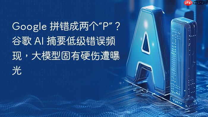 google 拼错成两个“p”?谷歌 ai 摘要低级错误频现,大模型固有硬伤遭曝光
