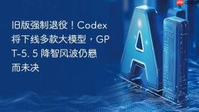 旧版强制退役！codex将下线多款大模型，gpt-5. 5 降智风波仍悬而未决