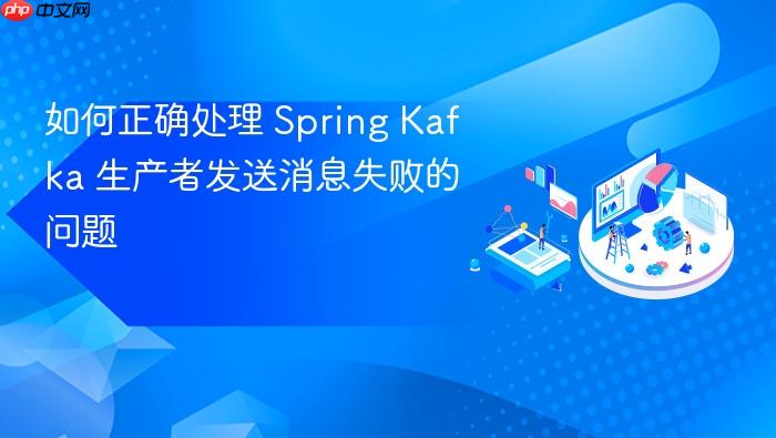 如何正确处理 Spring Kafka 生产者发送消息失败的问题