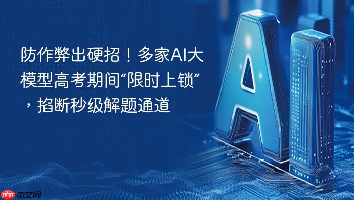 防作弊出硬招！多家ai大模型高考期间“限时上锁”，掐断秒级解题通道