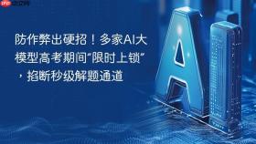 防作弊出硬招！多家AI大模型高考期间“限时上锁”，掐断秒级解题通道